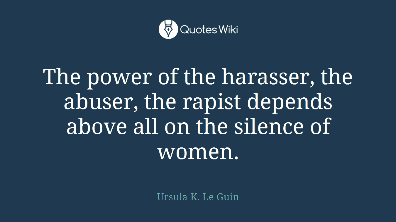 The power of the harasser, the abuser, the rapist depends above all on the silence of women.