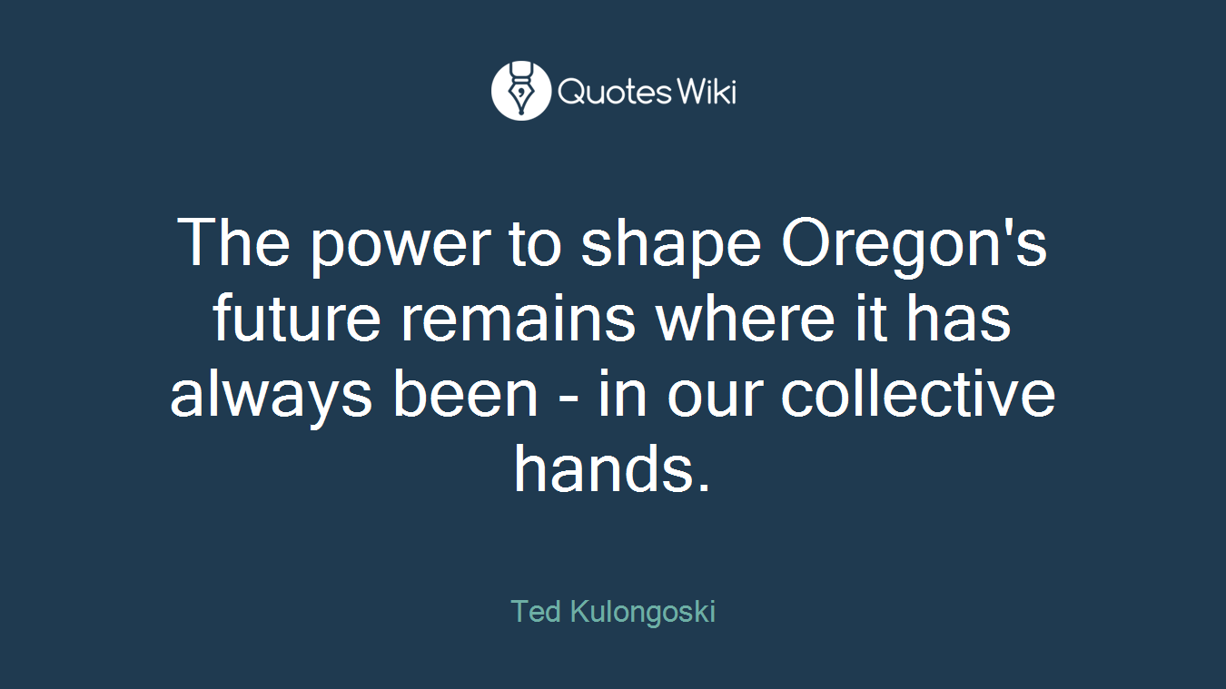 The power to shape Oregon's future remains where it has always been - in our collective hands.
