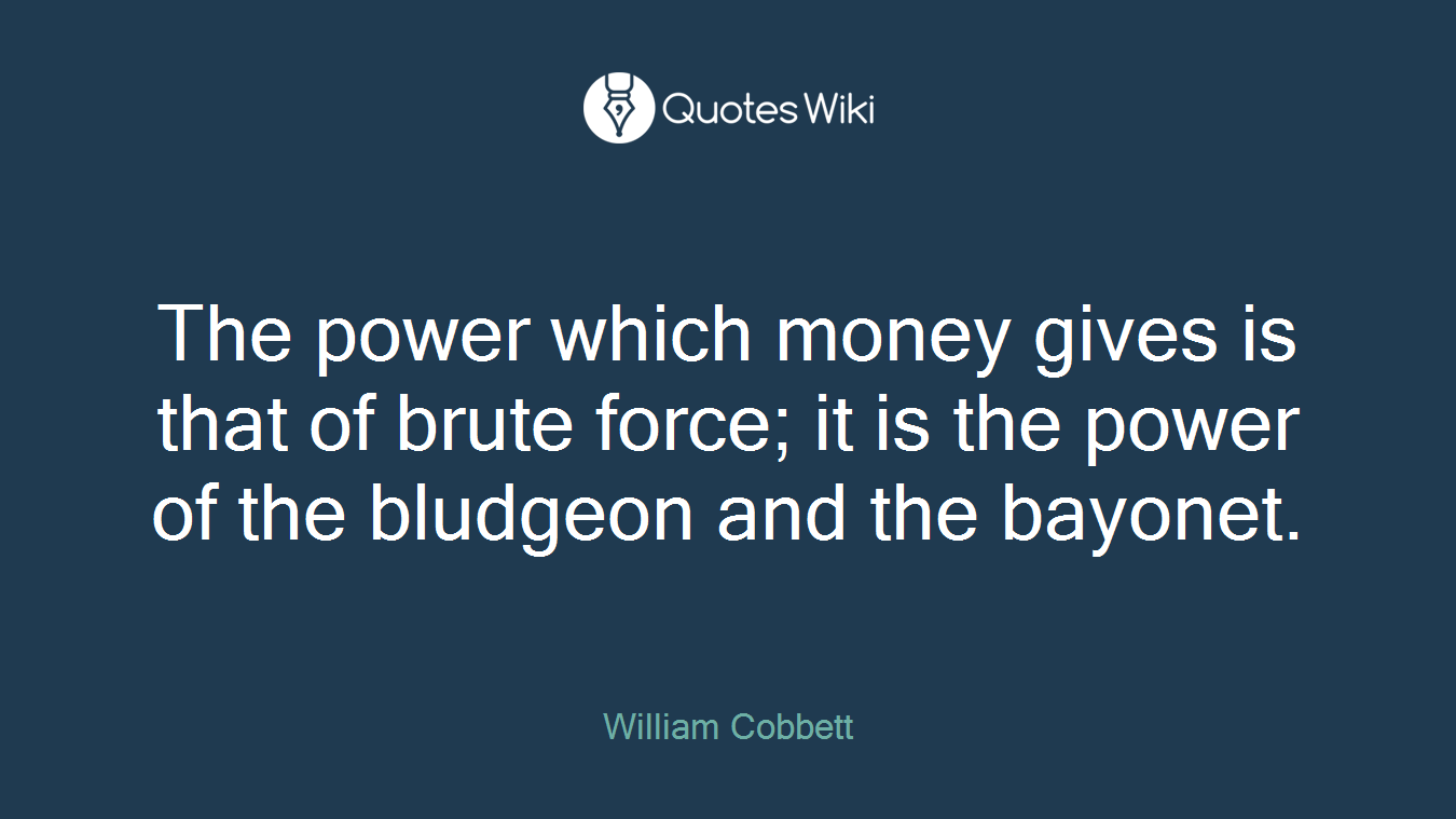 The power which money gives is that of brute force; it is the power of the bludgeon and the bayonet.