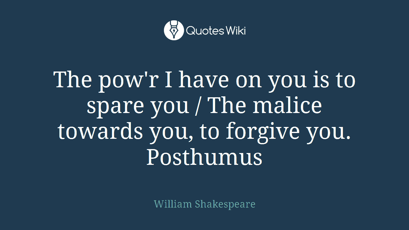 The pow'r I have on you is to spare you / The malice towards you, to forgive you. Posthumus