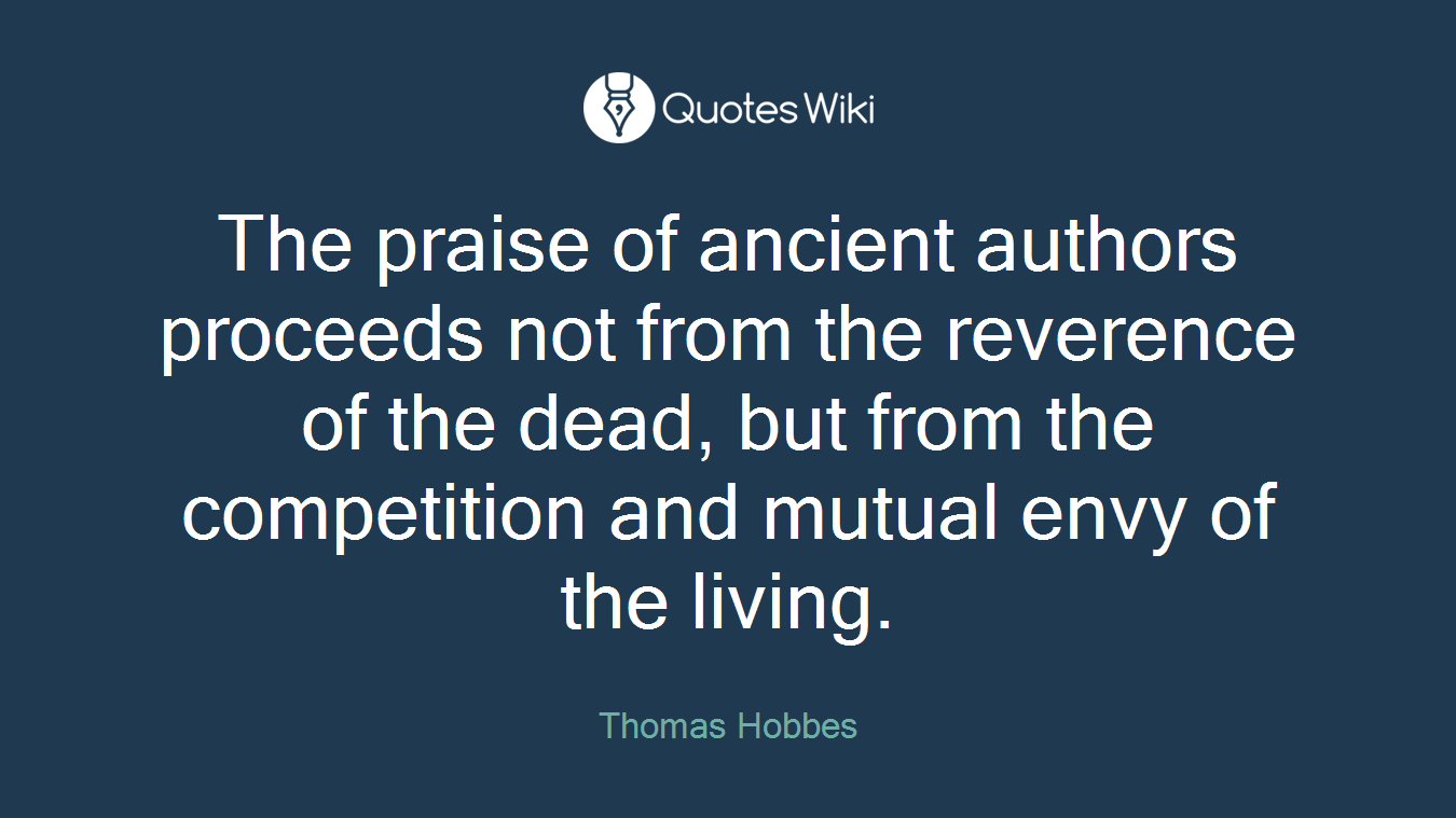 The praise of ancient authors proceeds not from the reverence of the dead, but from the competition and mutual envy of the living.