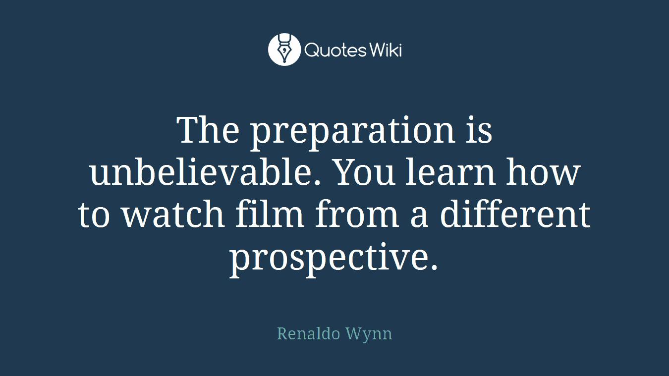 The preparation is unbelievable. You learn how to watch film from a different prospective.