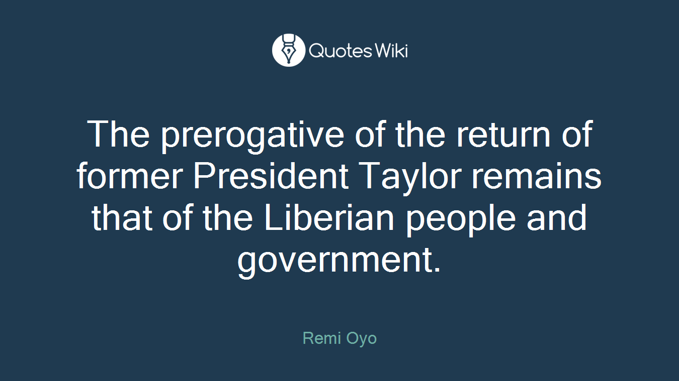 The prerogative of the return of former President Taylor remains that of the Liberian people and government.