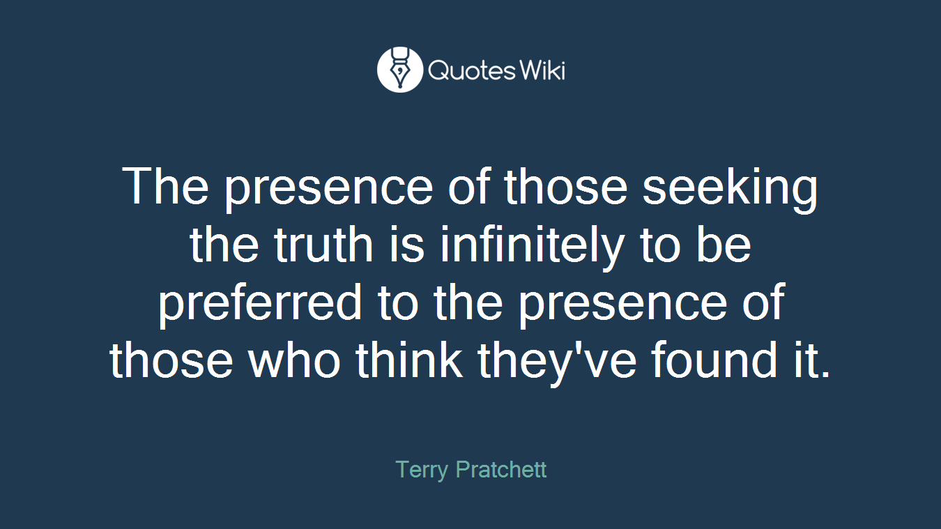 The presence of those seeking the truth is infinitely to be preferred to the presence of those who think they've found it.