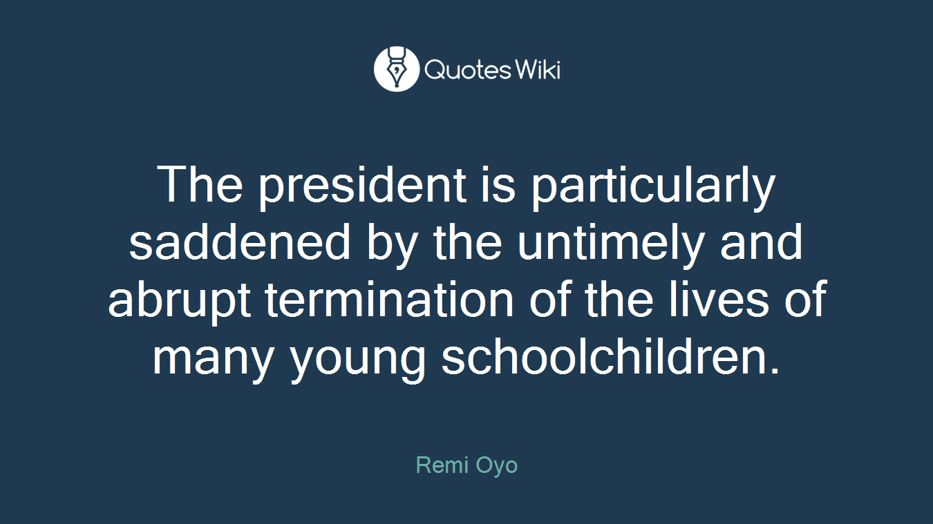 The president is particularly saddened by the untimely and abrupt termination of the lives of many young schoolchildren.