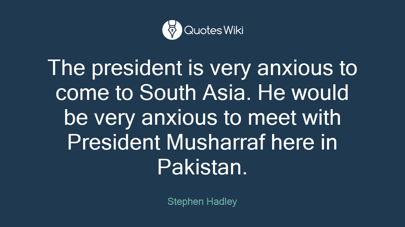 The president is very anxious to come to South Asia. He would be very anxious to meet with President Musharraf here in Pakistan.