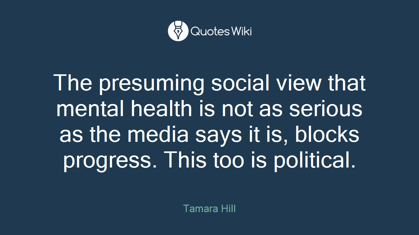 The presuming social view that mental health is not as serious as the media says it is, blocks progress. This too is political.