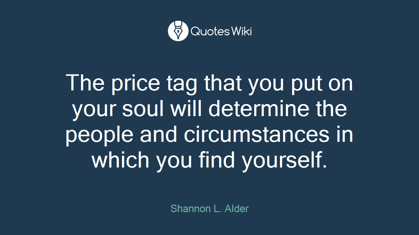 The price tag that you put on your soul will determine the people and circumstances in which you find yourself.