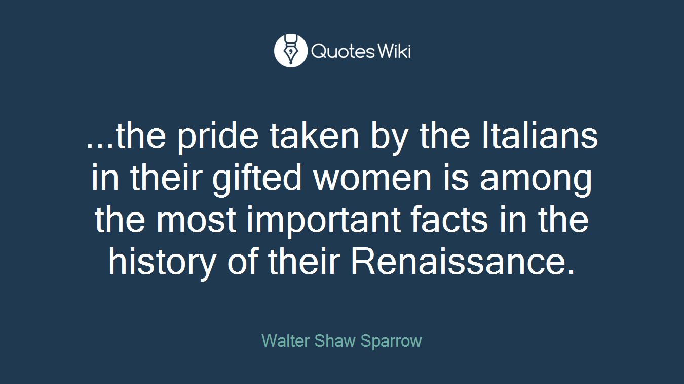 ...the pride taken by the Italians in their gifted women is among the most important facts in the history of their Renaissance.