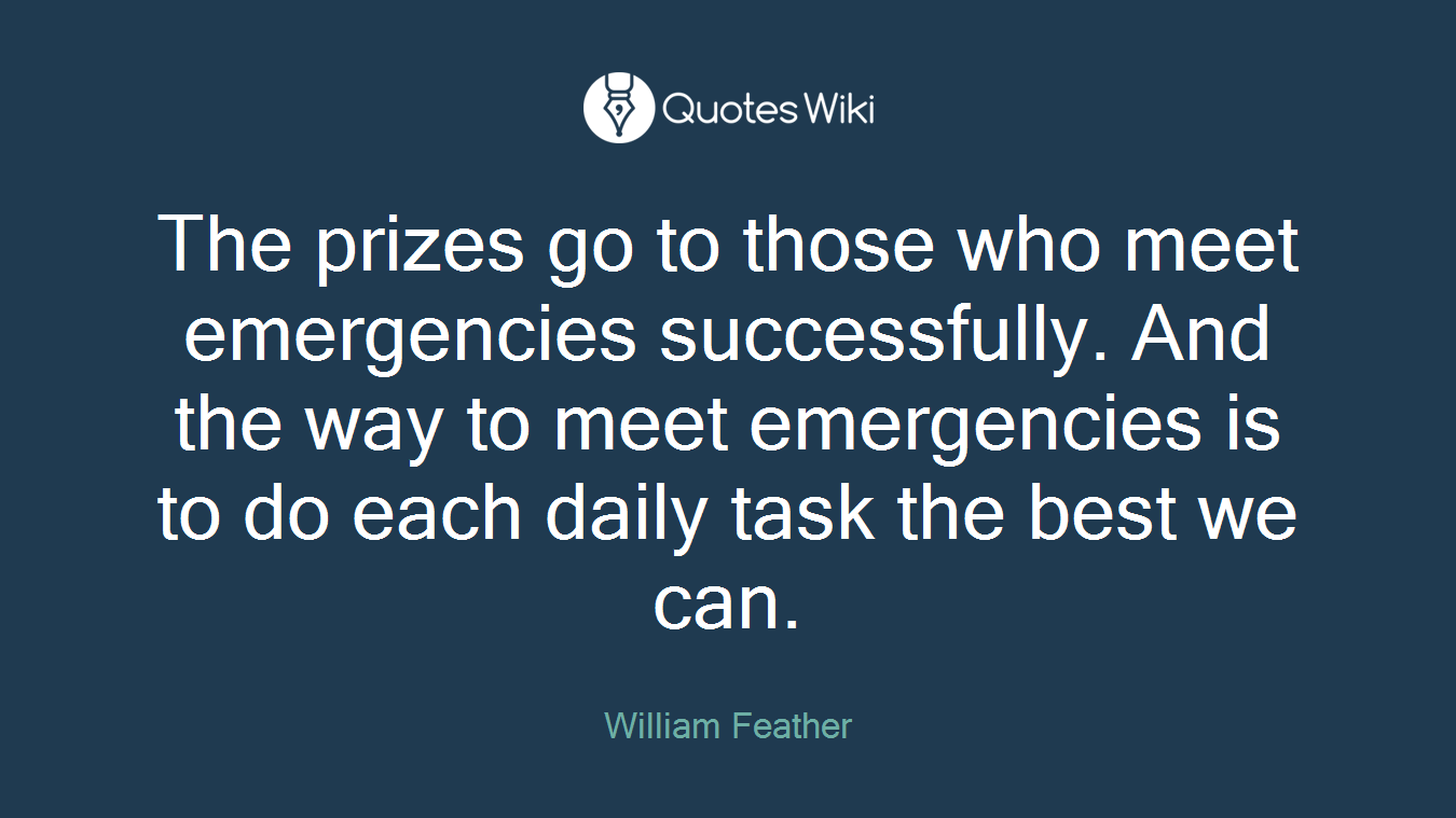 The prizes go to those who meet emergencies successfully. And the way to meet emergencies is to do each daily task the best we can.