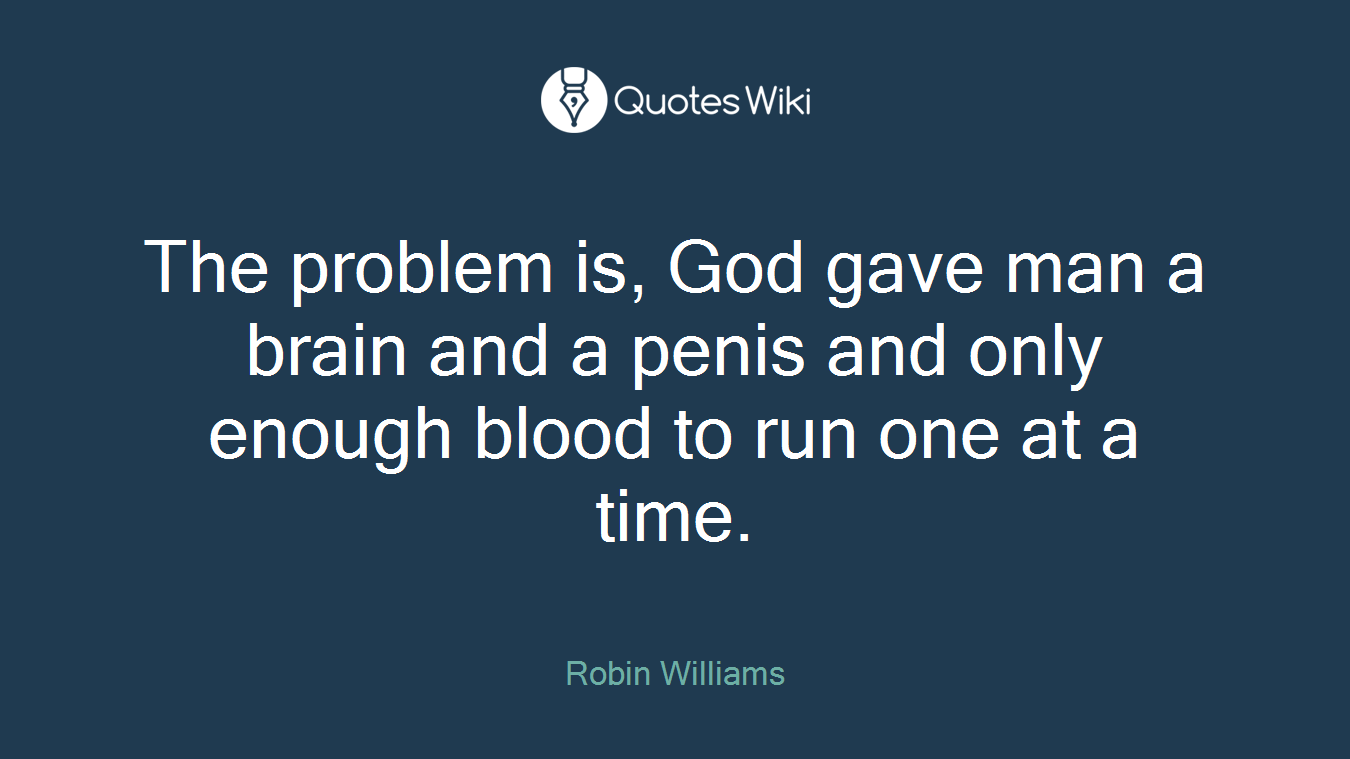 The problem is, God gave man a brain and a penis and only enough blood to run one at a time.