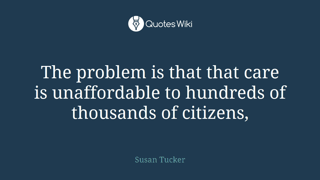 The problem is that that care is unaffordable to hundreds of thousands of citizens,