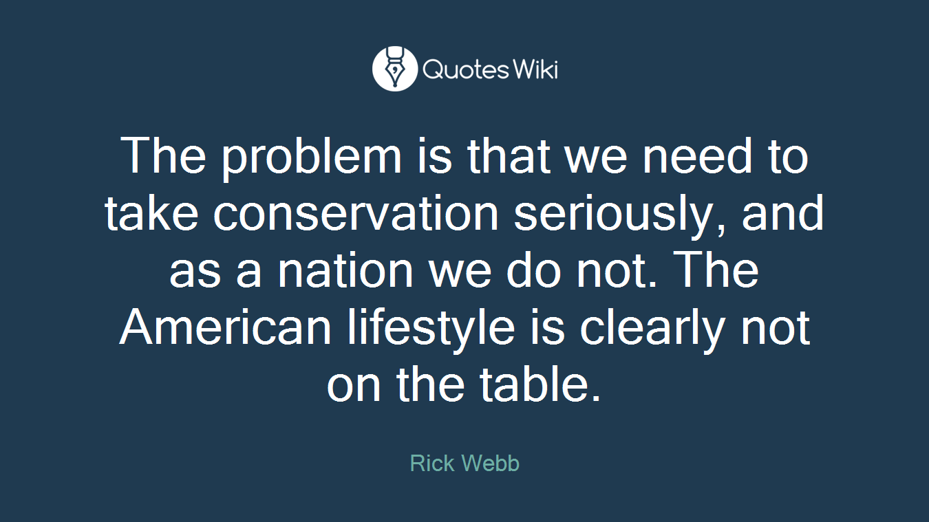 The problem is that we need to take conservation seriously, and as a nation we do not. The American lifestyle is clearly not on the table.