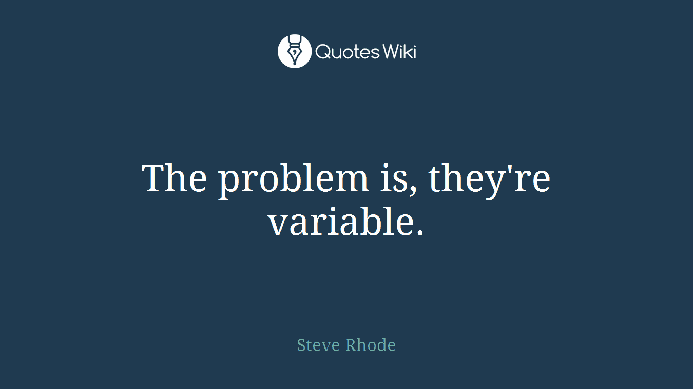 The problem is, they're variable.