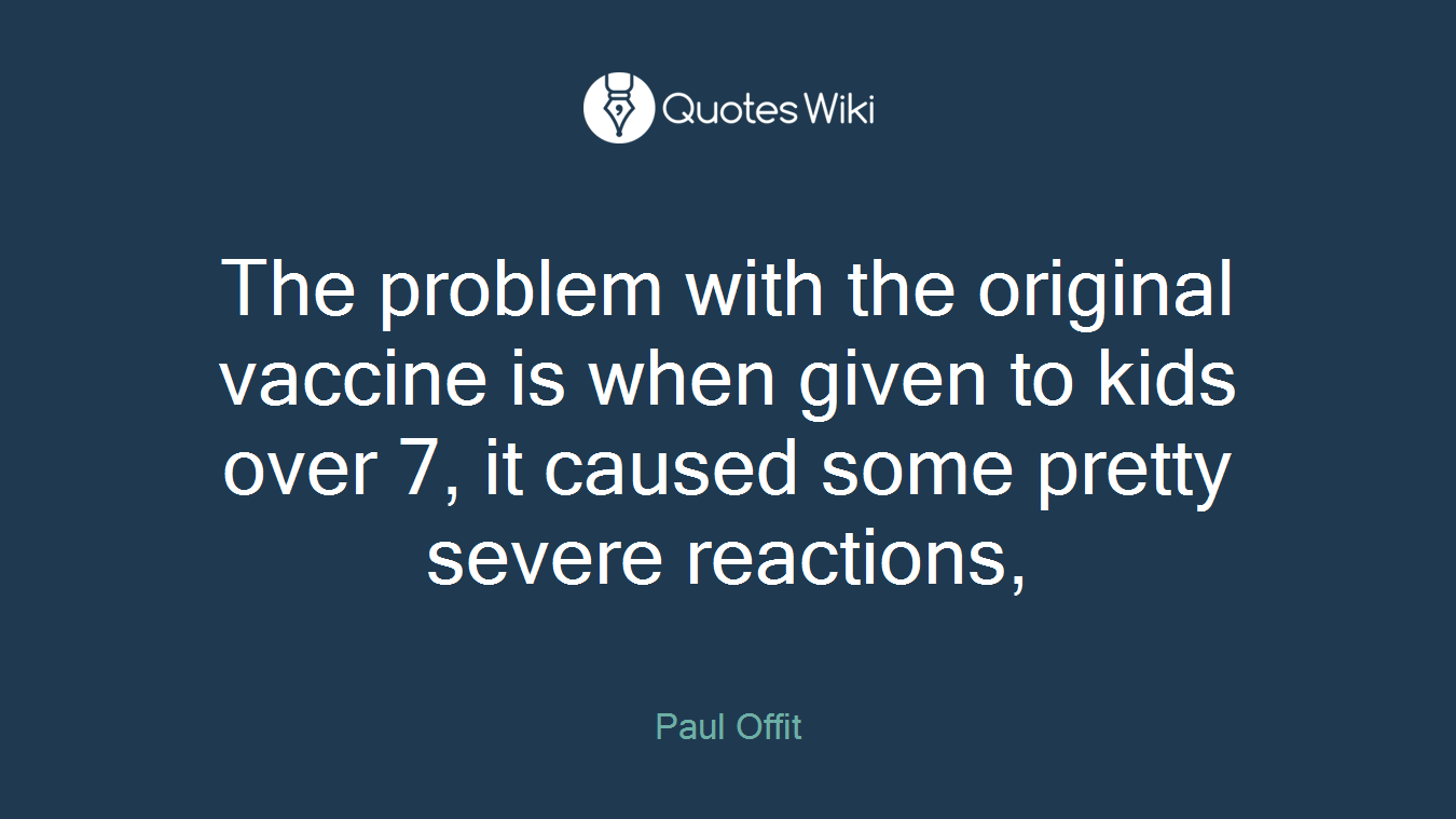 The problem with the original vaccine is when given to kids over 7, it caused some pretty severe reactions,