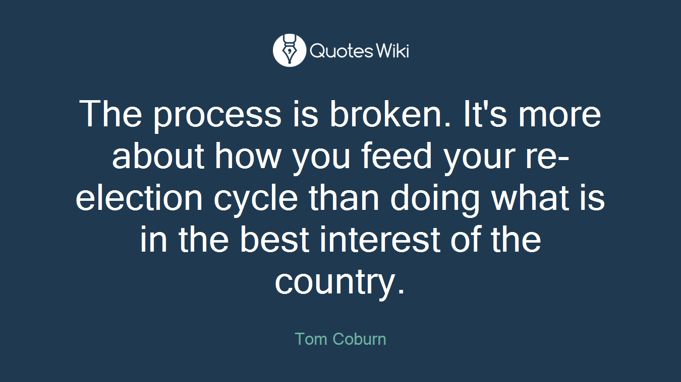 The process is broken. It's more about how you feed your re-election cycle than doing what is in the best interest of the country.