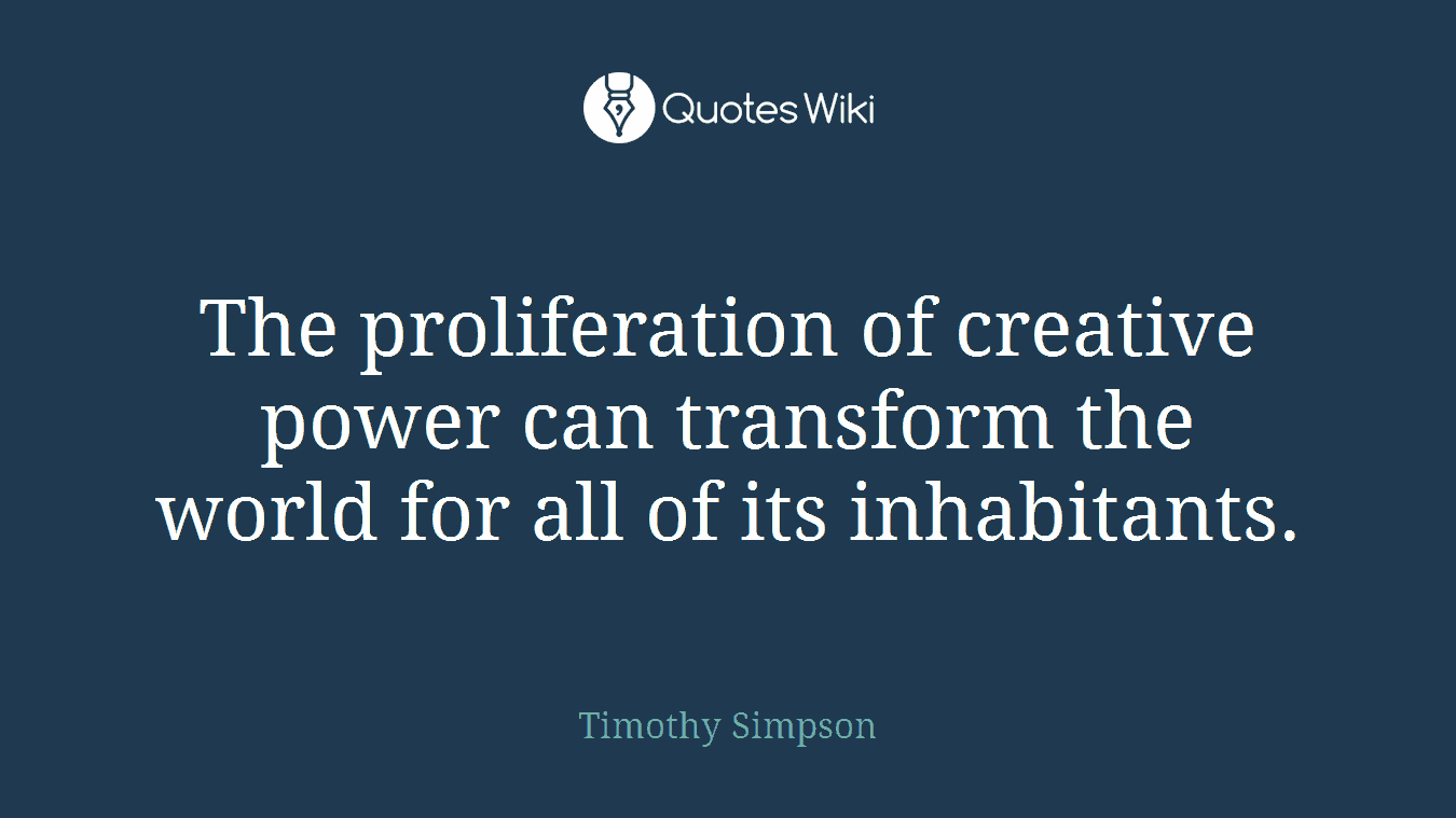 The proliferation of creative power can transform the world for all of its inhabitants.