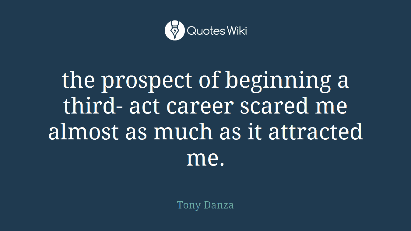 the prospect of beginning a third- act career scared me almost as much as it attracted me.