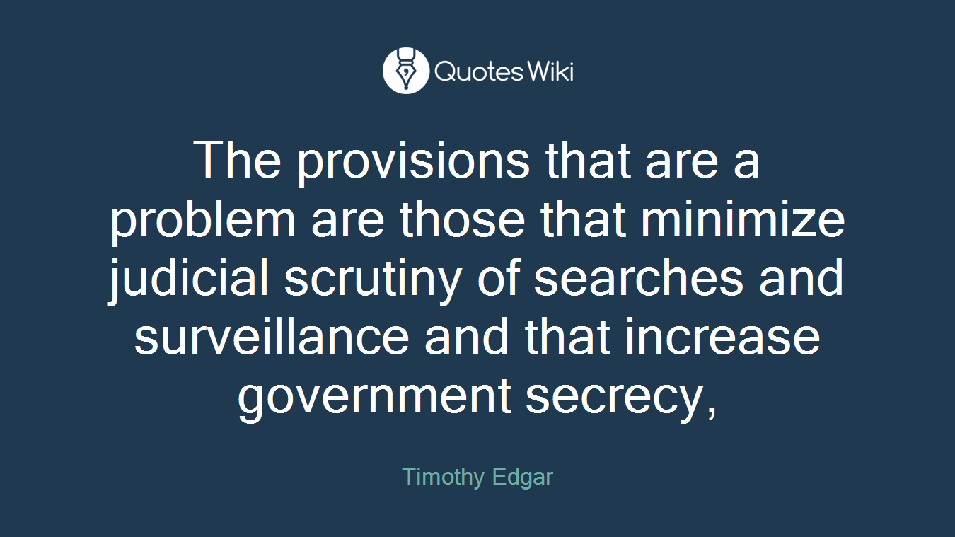 The provisions that are a problem are those that minimize judicial scrutiny of searches and surveillance and that increase government secrecy,