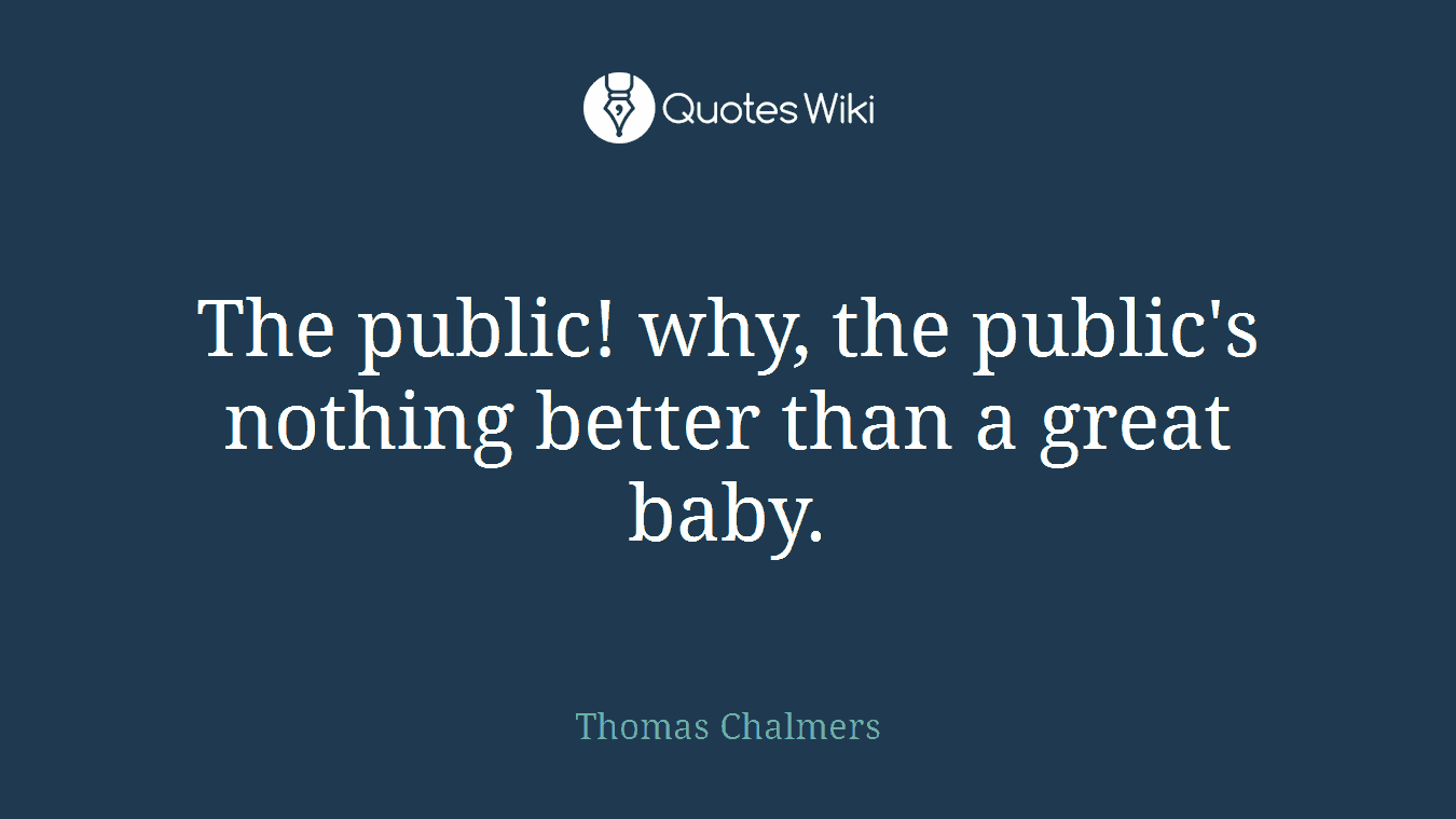 The public! why, the public's nothing better than a great baby.