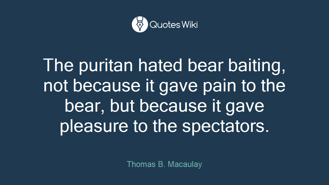 The puritan hated bear baiting, not because it gave pain to the bear, but because it gave pleasure to the spectators.