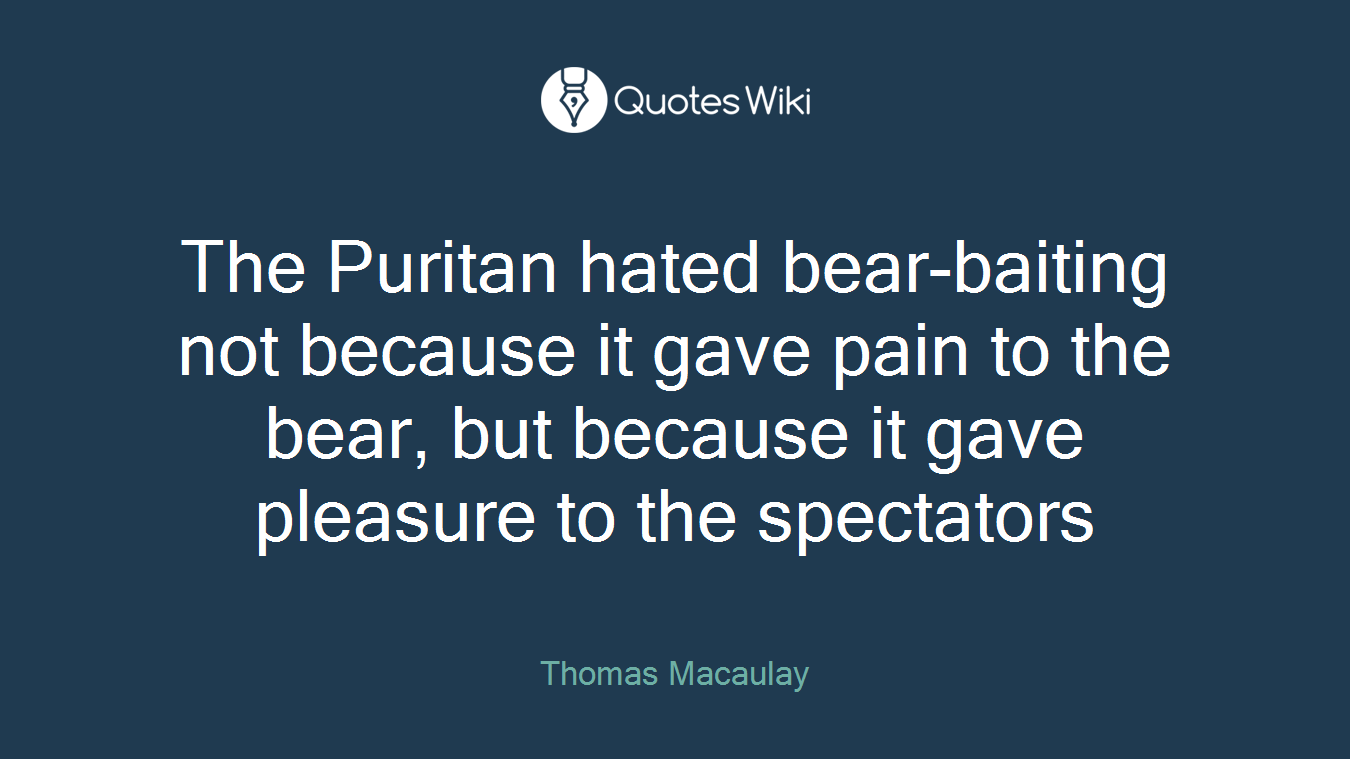 The Puritan hated bear-baiting not because it gave pain to the bear, but because it gave pleasure to the spectators