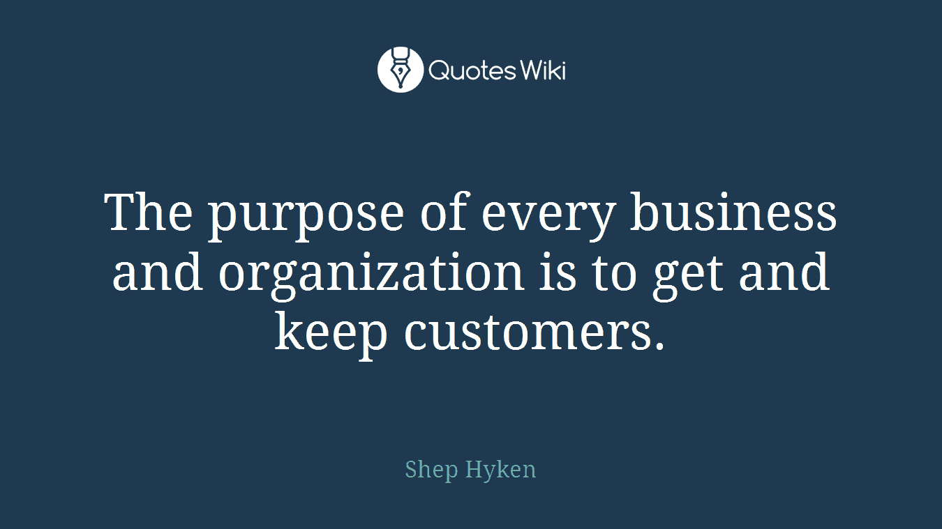 The purpose of every business and organization is to get and keep customers.