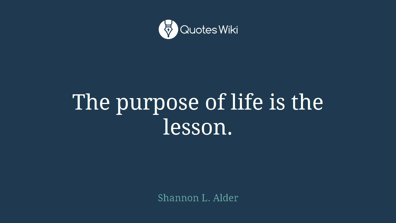 The purpose of life is the lesson.