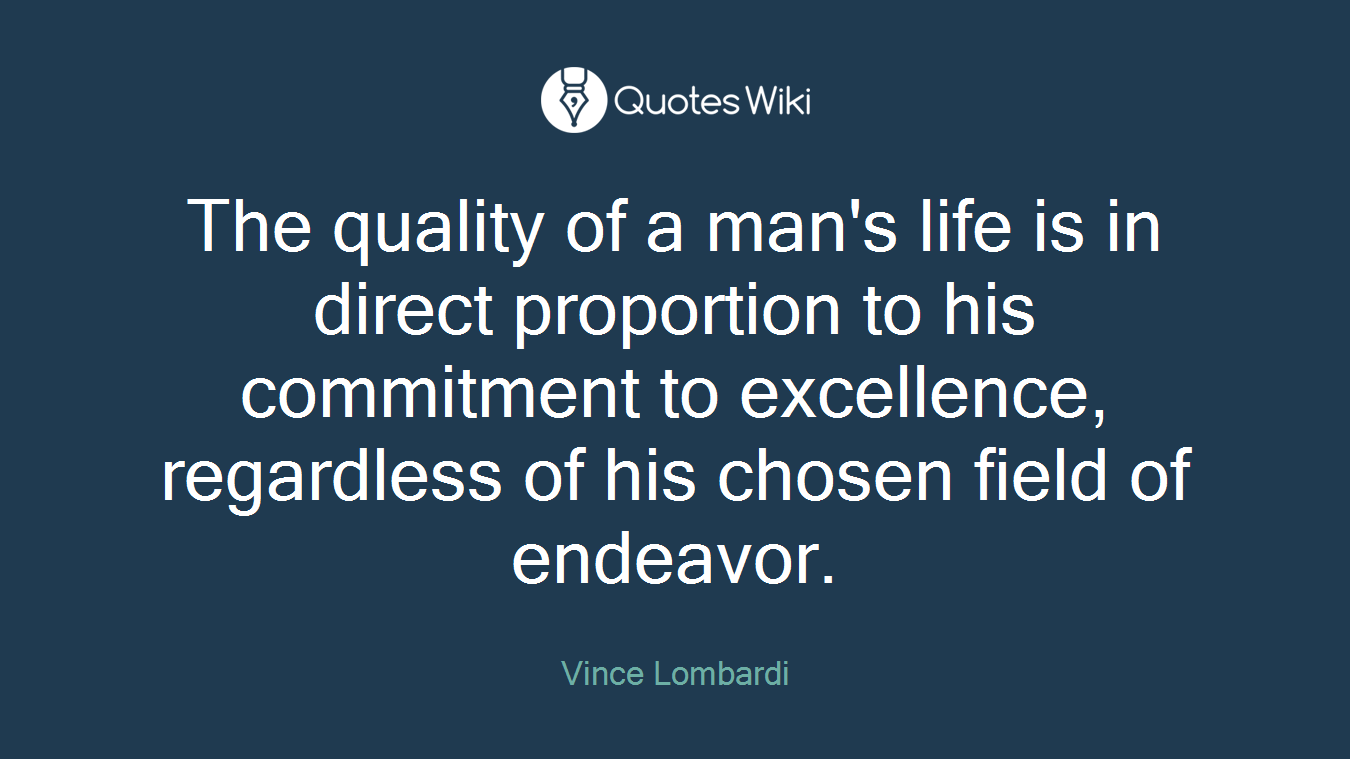 The quality of a man's life is in direct proportion to his commitment to excellence, regardless of his chosen field of endeavor.
