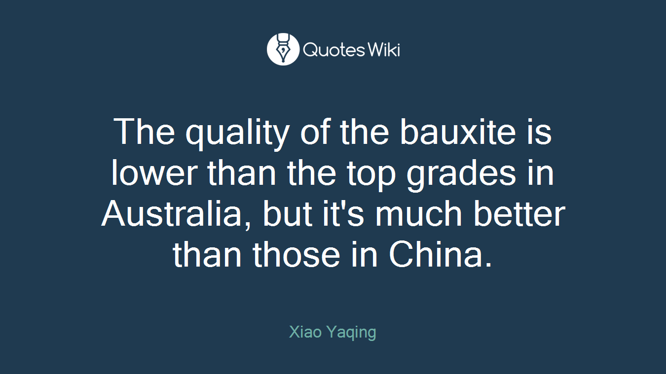 The quality of the bauxite is lower than the top grades in Australia, but it's much better than those in China.