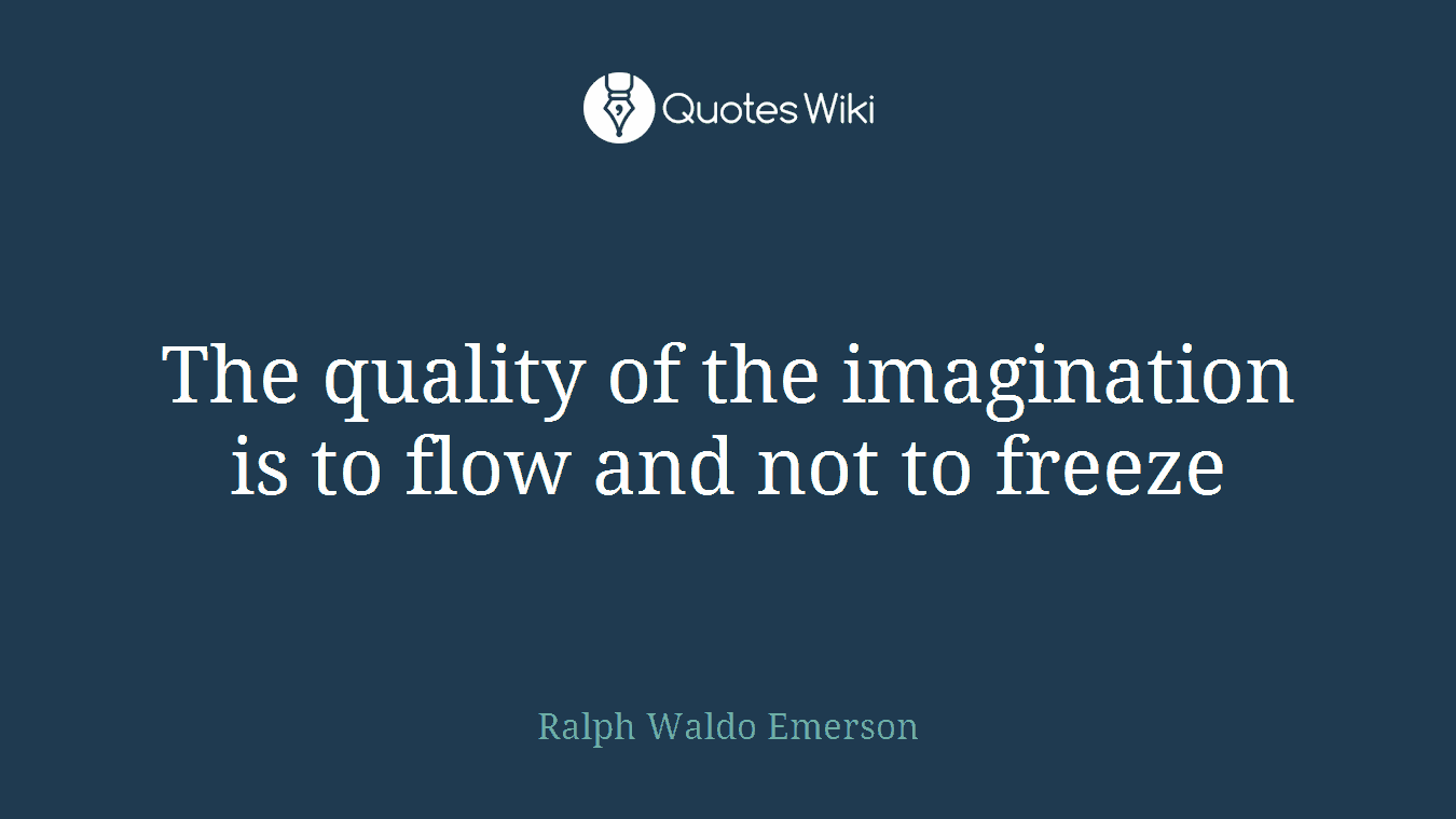 The quality of the imagination is to flow and not to freeze