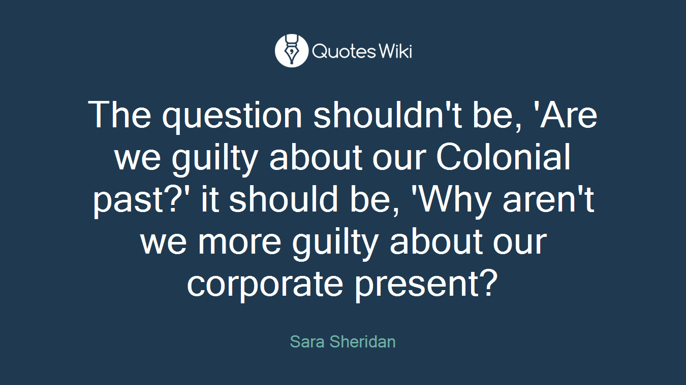 The question shouldn't be, 'Are we guilty about our Colonial past?' it should be, 'Why aren't we more guilty about our corporate present?