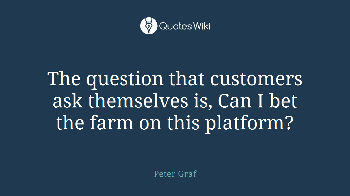 The question that customers ask themselves is, Can I bet the farm on this platform?
