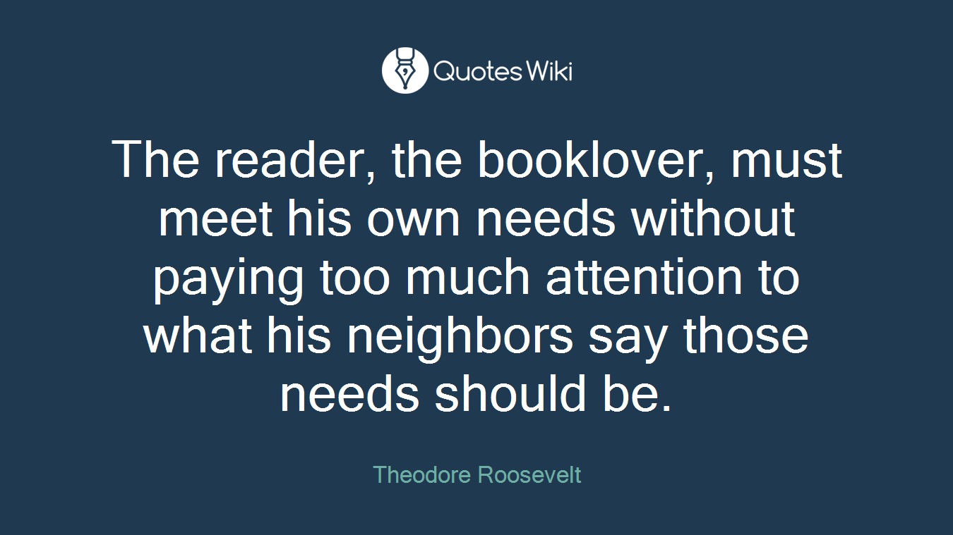 The reader, the booklover, must meet his own needs without paying too much attention to what his neighbors say those needs should be.