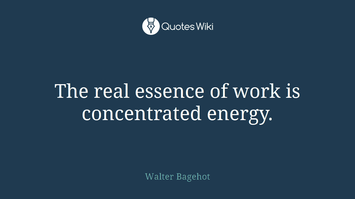The real essence of work is concentrated energy.