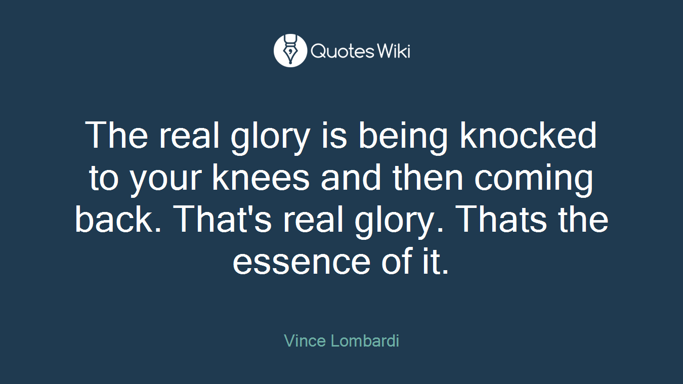 The real glory is being knocked to your knees and then coming back. That's real glory. Thats the essence of it.