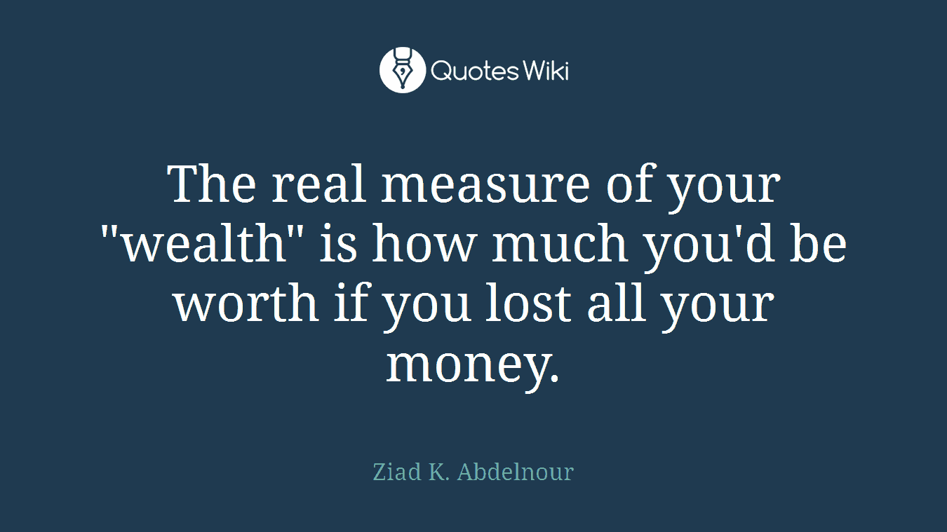 The real measure of your "wealth" is how much you'd be worth if you lost all your money.