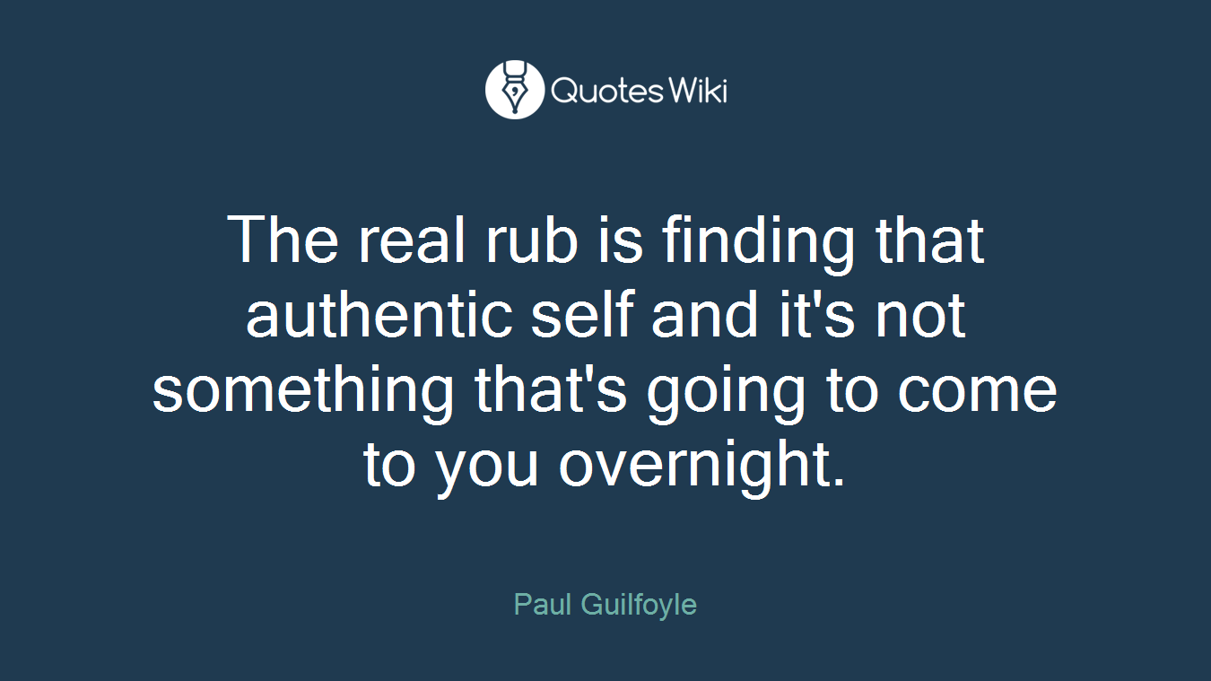 The real rub is finding that authentic self and it's not something that's going to come to you overnight.