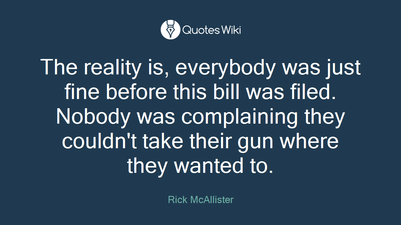 The reality is, everybody was just fine before this bill was filed. Nobody was complaining they couldn't take their gun where they wanted to.