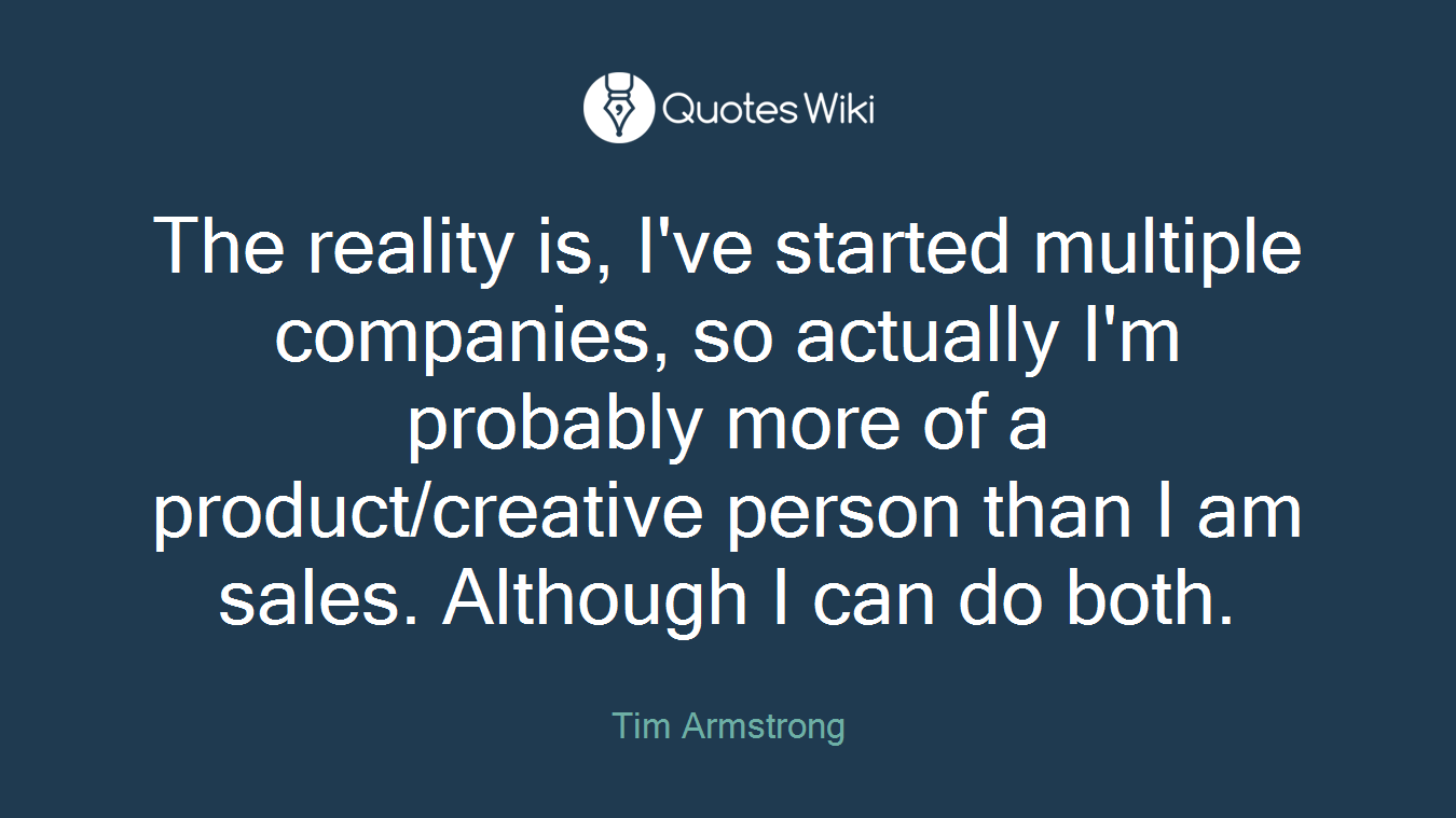 The reality is, I've started multiple companies, so actually I'm probably more of a product/creative person than I am sales. Although I can do both.