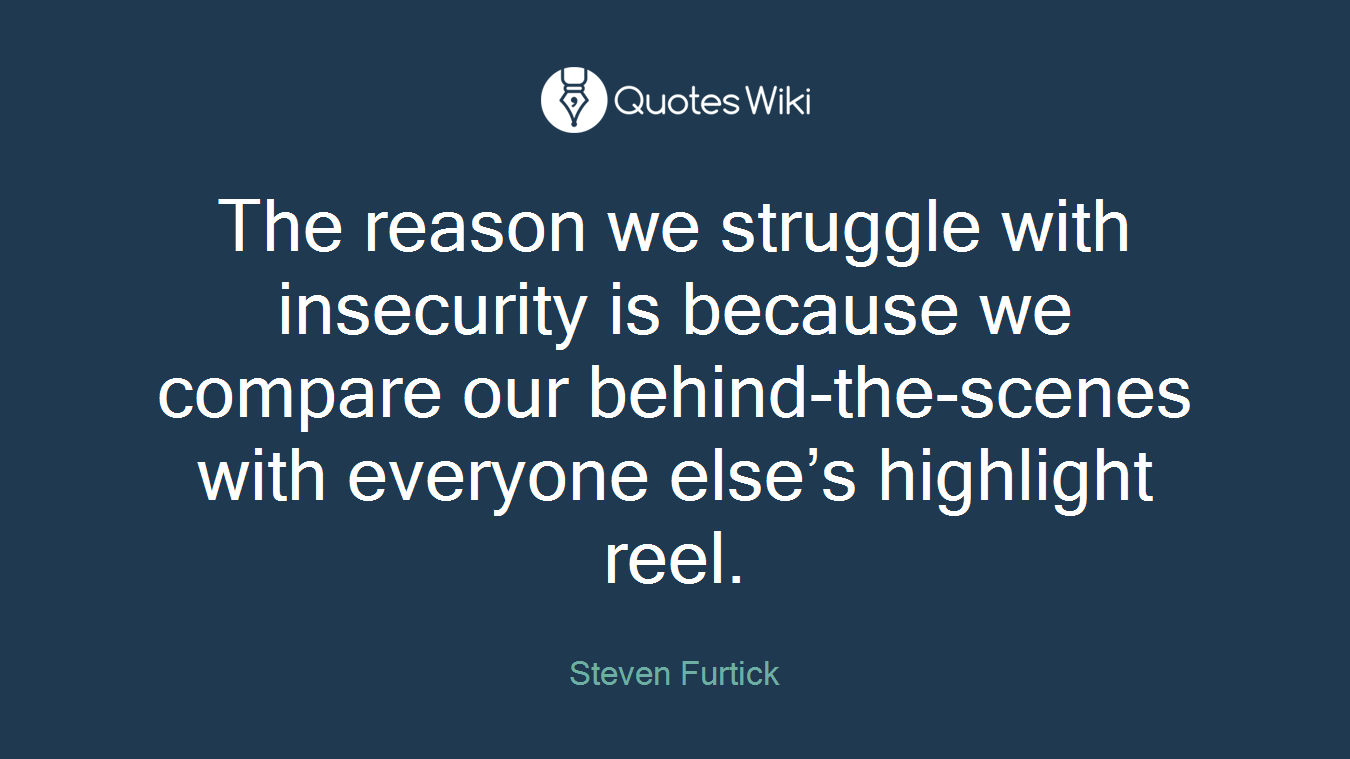 The reason we struggle with insecurity is because we compare our behind-the-scenes with everyone else’s highlight reel.