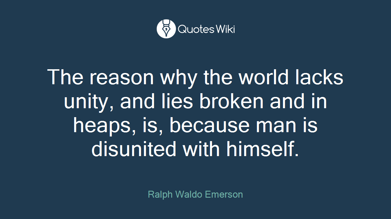 The reason why the world lacks unity, and lies broken and in heaps, is, because man is disunited with himself.
