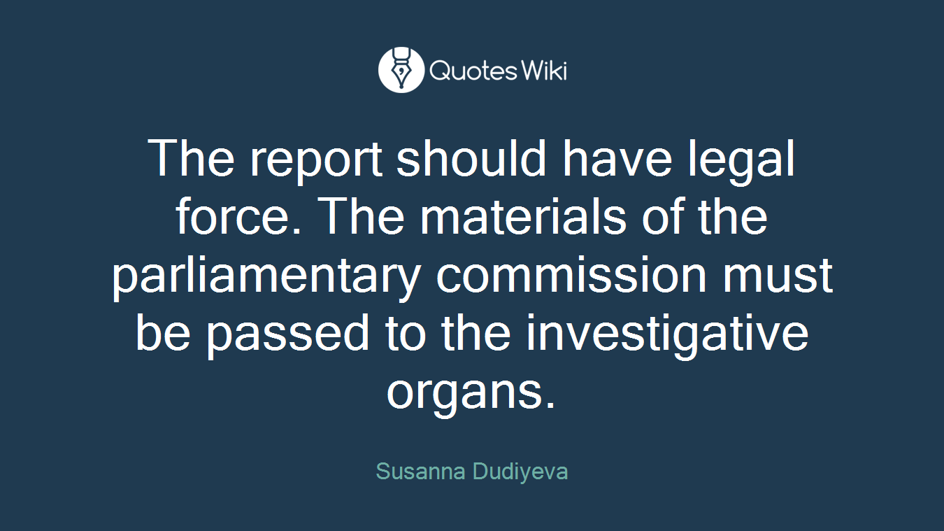 The report should have legal force. The materials of the parliamentary commission must be passed to the investigative organs.