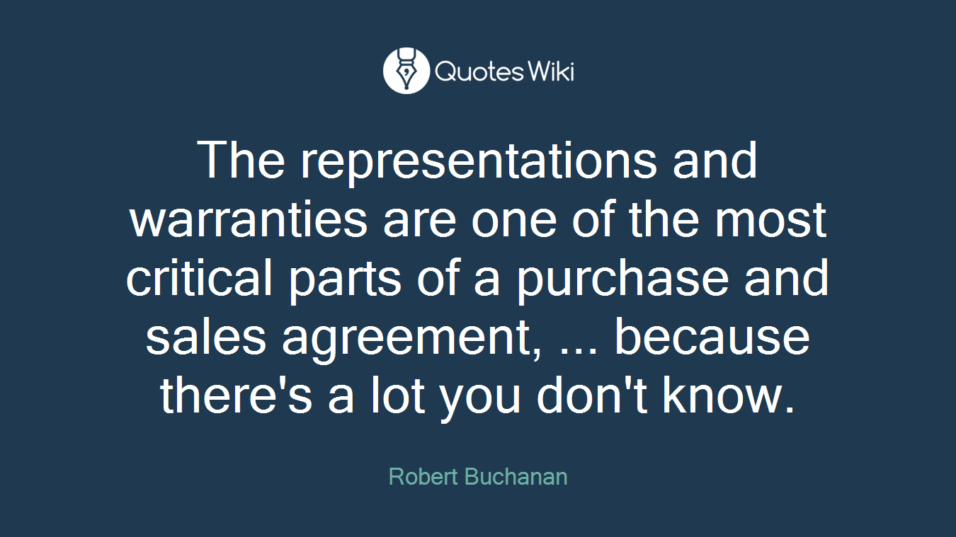 The representations and warranties are one of the most critical parts of a purchase and sales agreement, ... because there's a lot you don't know.