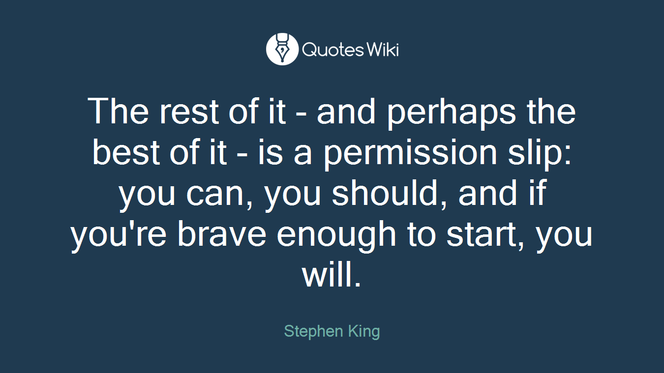The rest of it - and perhaps the best of it - is a permission slip: you can, you should, and if you're brave enough to start, you will.