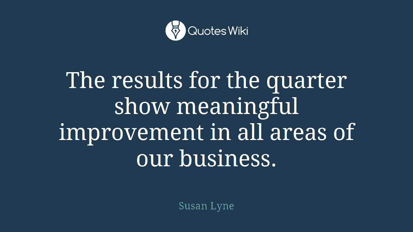 The results for the quarter show meaningful improvement in all areas of our business.