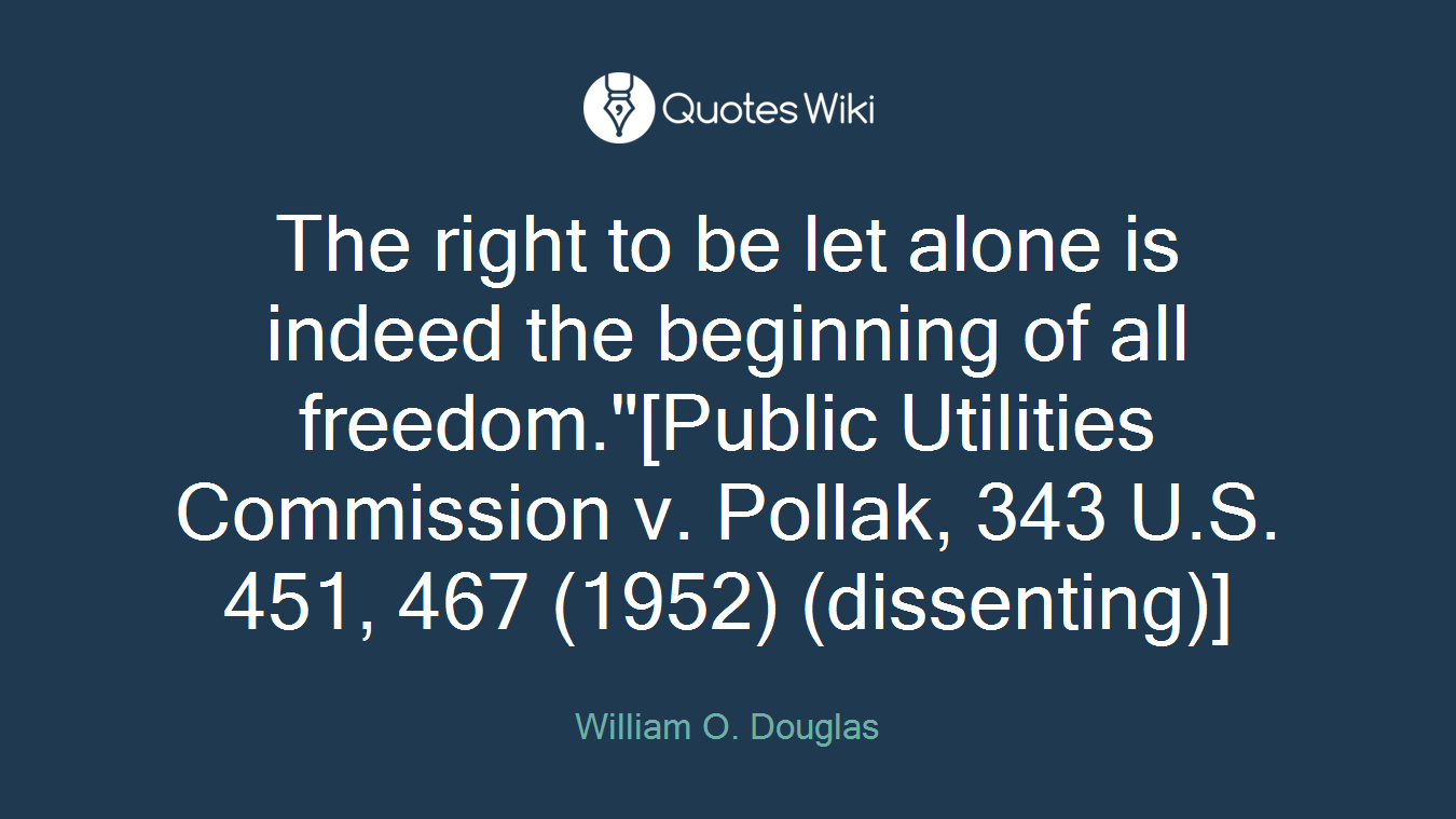 The right to be let alone is indeed the beginning of all freedom."[Public Utilities Commission v. Pollak, 343 U.S. 451, 467 (1952) (dissenting)]