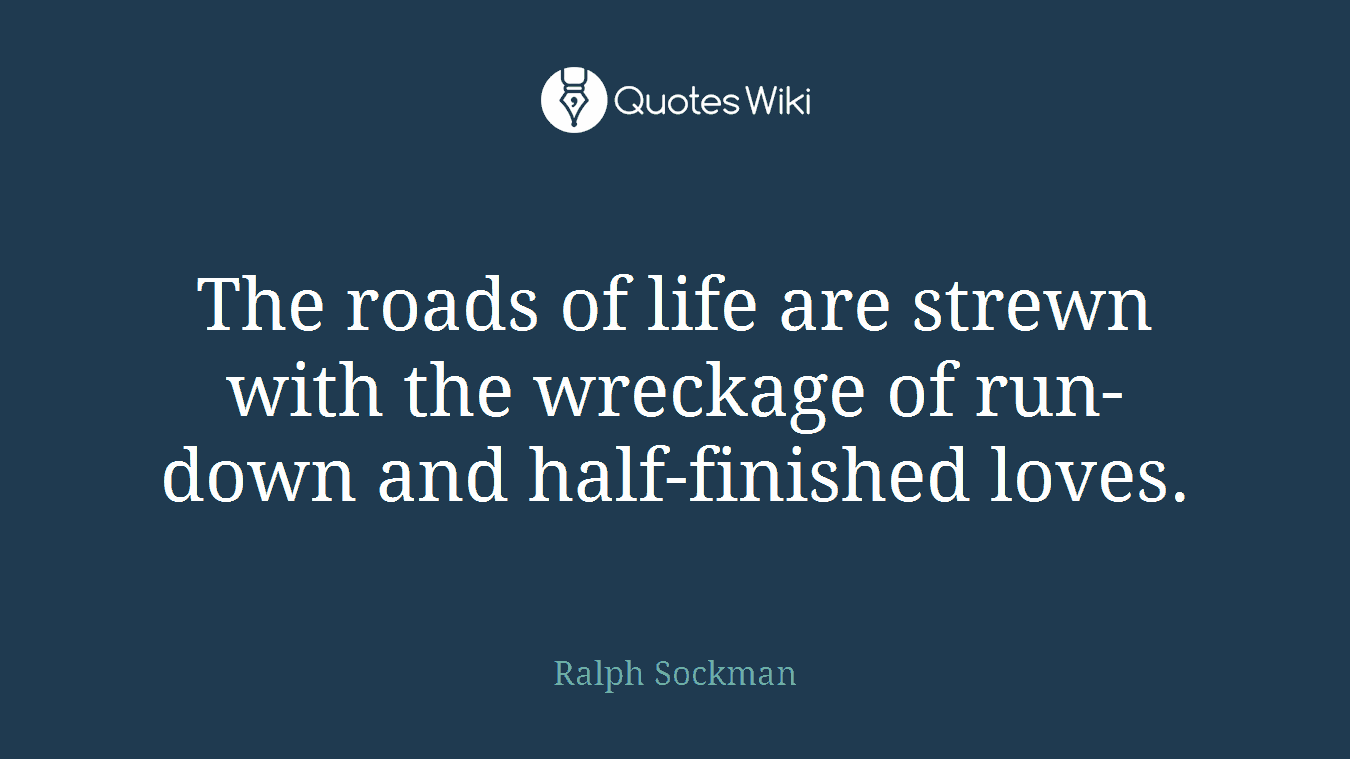The roads of life are strewn with the wreckage of run-down and half-finished loves.