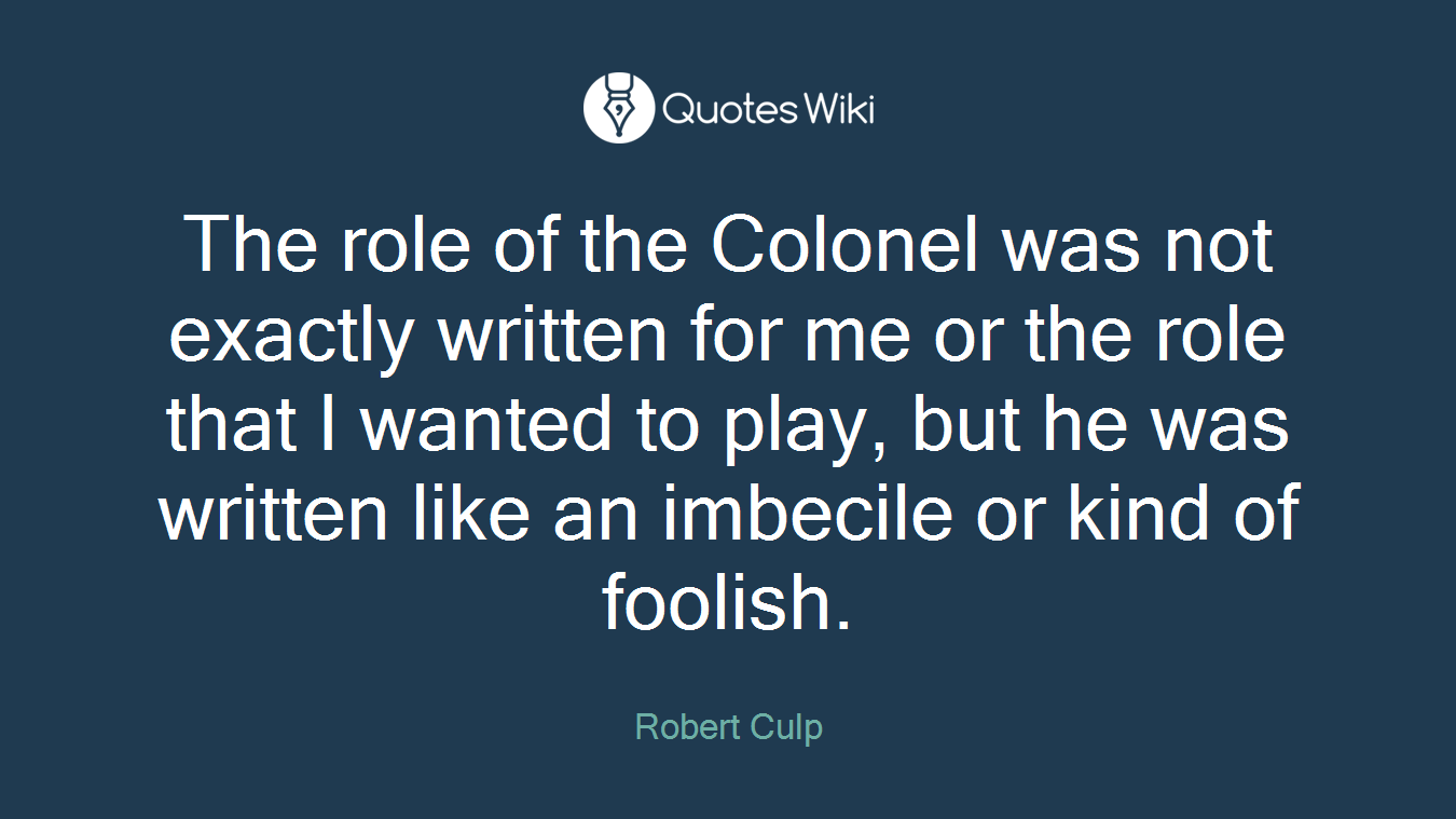 The role of the Colonel was not exactly written for me or the role that I wanted to play, but he was written like an imbecile or kind of foolish.