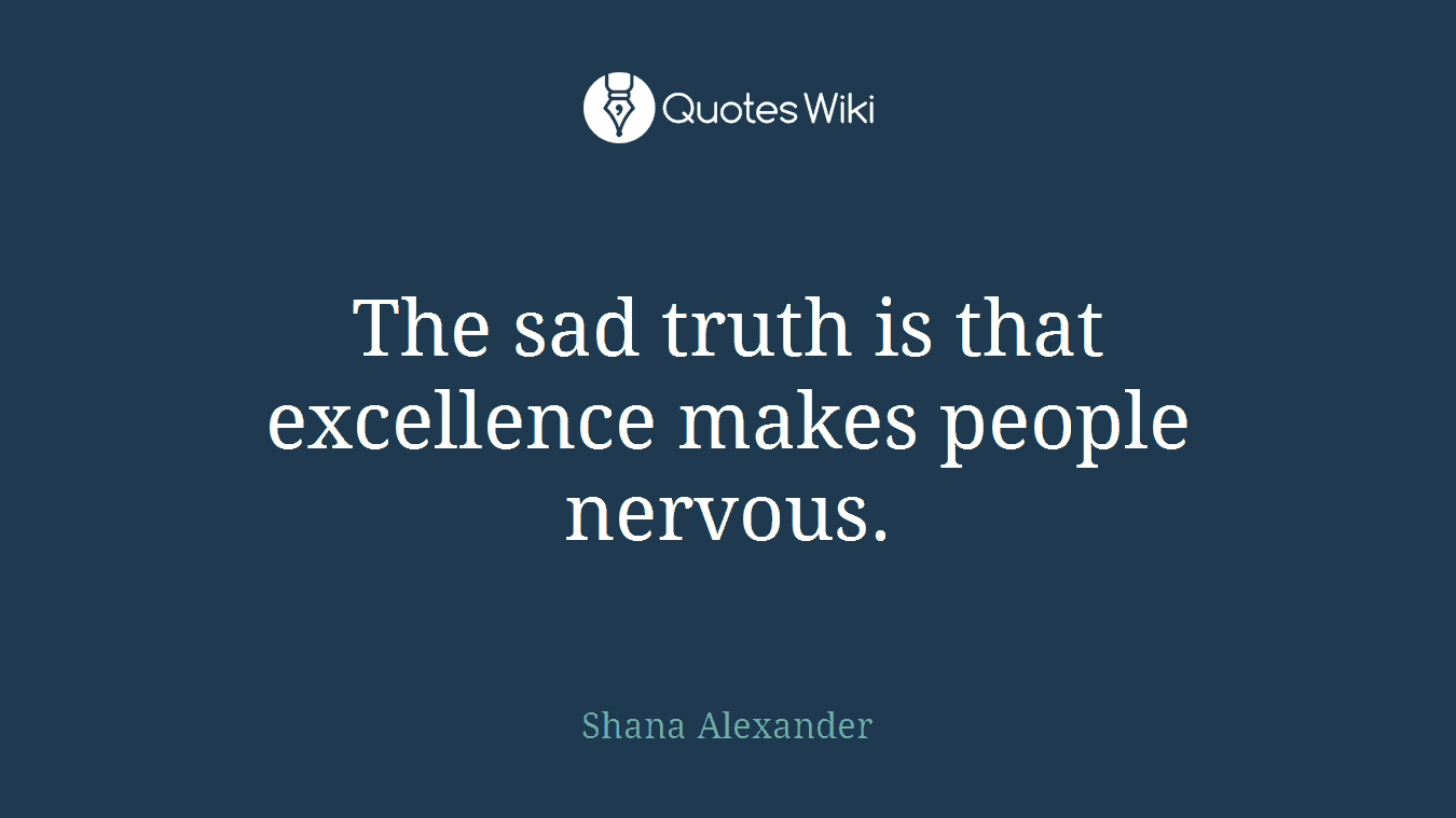 The sad truth is that excellence makes people nervous.
